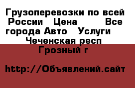 Грузоперевозки по всей России › Цена ­ 10 - Все города Авто » Услуги   . Чеченская респ.,Грозный г.